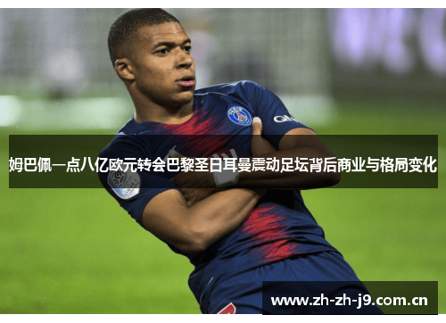 姆巴佩一点八亿欧元转会巴黎圣日耳曼震动足坛背后商业与格局变化 姆巴佩一点八亿欧元转会巴黎圣日耳曼震动足坛背后商业与格局变化